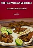 The Real Mexican Cookbook: Your Guide to cooking real authentic Mexican food!