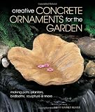 Creative Concrete Ornaments for the Garden: Making Pots, Planters, Birdbaths, Sculpture & More