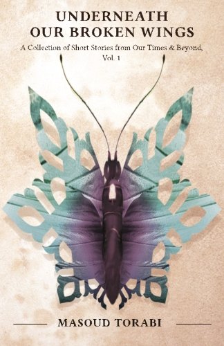 Underneath Our Broken Wings: a Collection of Short Stories from Our Times & Beyond, Vol. 1, by Masoud Torabi Underneath Our Broken Wings: a Collection of Short Stories from Our Times & Beyond, Vol. 1, by Masoud Torabi