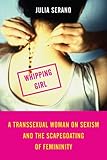 Whipping Girl: A Transsexual Woman on Sexism and the Scapegoating of Femininity