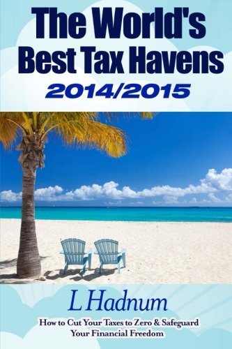 The World's Best Tax Havens 2014/2015: How to Cut Your Taxes to Zero & Safeguard Your Financial Freedom