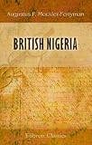 British Nigeria: A Geographical and Historical Description of the British Possessions Adjacent to the Niger River, West Africa
