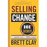 Selling Change: 101+ Secrets for Growing Sales by Leading Change