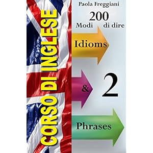 Corso di Inglese: 200 Modi di dire - Idioms & Phrases (Volume 2)