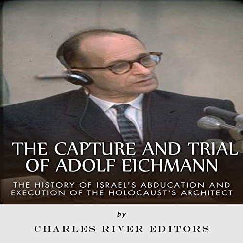 The Capture and Trial of Adolf Eichmann: The History of Israel's Abduction and Execution of the Holocaust's Architect