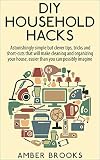 DIY Household Hacks: Astonishingly simple but clever tips, tricks and shortcuts that will make cleaning and organizing your house easier than you can possibly ... household hacks, cleaning and organizing)