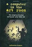 A computer in the art room : the origins of British computer arts 1950-80
