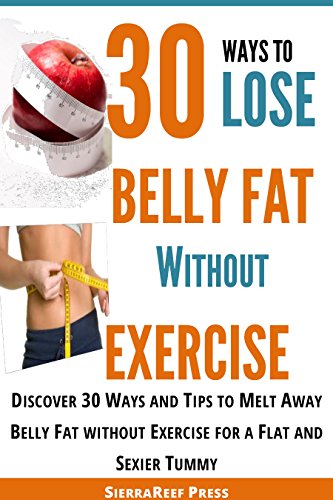 30 Ways to Lose Belly Fat without Exercise: How to Lose Belly Fat! Discover 30 Ways and Tips to Melt Away Belly Fat without Exercise for a Flat and Sexier Tummy (Weight Loss Series Book 1)