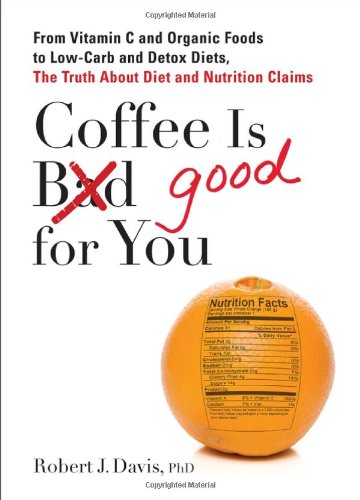 Coffee is Good for You: From Vitamin C and Organic Foods to Low-Carb and Detox Diets, the Truth about Diet and Nutrition Claims