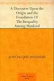 A Discourse Upon the Origin and the Foundation Of The Inequality Among Mankind