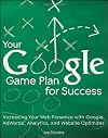 Your Google Game Plan for Success: Increasing Your Web Presence with Google AdWords, Analytics and Website Optimizer