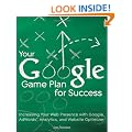 Your Google Game Plan for Success: Increasing Your Web Presence with Google Adwords, Analytics and Website Optimizer