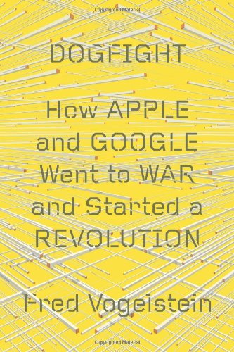 Dogfight: How Apple and Google Went to War and Started a Revolution, by Fred Vogelstein Dogfight: How Apple and Google Went to War and Started a Revolution, by Fred Vogelstein