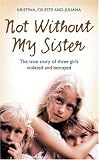 Not without My Sister: The True Story of Three Girls Violated and Betrayed by Those They Trusted