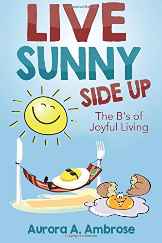 Live Sunny Side Up: The B’s of Joyful Living: Discover Life’s Joy and Purpose
