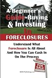 A Beginner's Guide to Buying & Investing in Foreclosures: Understand What Foreclosure Is All About And How You Can Cash In On The Process