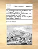 51c47KsyXpL. SL160  An essay on the original genius and writings of Homer: with a comparative view of the ancient and present state of the Troade. Illustrated with a map of Troy. By the late Robert Wood, ...