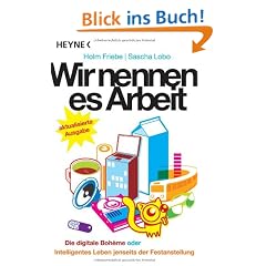 Wir nennen es Arbeit: Die digitale Boheme oder: Intelligentes Leben jenseits der Festanstellung