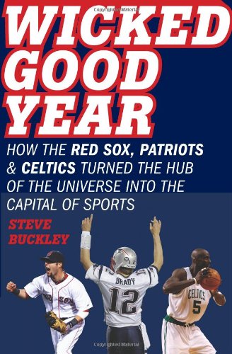 Wicked Good Year: How the Red Sox, Patriots, and Celtics Turned the Hub of the Universe into the Capital of Sports
