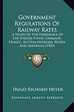 Government Regulations Of Railway Rates: A Study Of The Experience Of The United States, Germany, France, Austria-Hungary, Russia And Australia (1905)