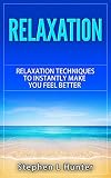 Relaxation: Relaxation Techniques To Instantly Make You Feel Better (relaxation, relaxation techniques, relaxation response, relaxation and stress reduction, relaxation methods Book 1)