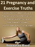 21 Pregnancy and Exercise Truths: Discover the Truth about Exercise and Pregnancy and Find the Best Exercises For Pregnant Women, During and After Pregnancy.