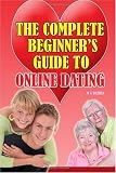 The Complete Beginner's Guide To Online Dating: Finally Revealed: Everything you need to know about online dating including how to remain safe at all times ... still enjoying meeting new people online.