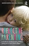 Reflective parenting : a guide to understanding what's going on in your child's mind