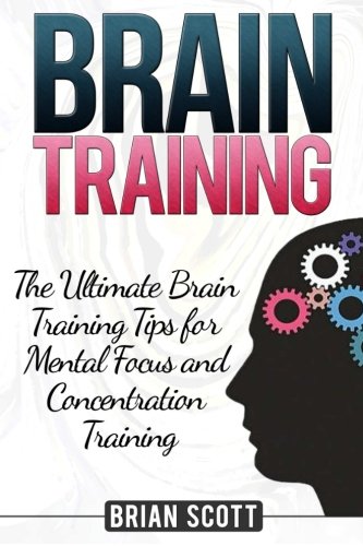 Brain Training: 22 Ultimate Brain Training Tips for Mental Focus and Concentration Training (Brain Training, Memory Improvement, Brain Plasticity), by Brian Scott