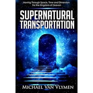 Supernatural Transportation: Moving Through Space, Time and Dimension for the Kingdom of Heaven