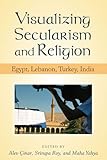 Visualizing secularism and religion : Egypt, Lebanon, Turkey, India