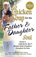 Chicken Soup for the Father & Daughter Soul: Stories to Celebrate the Love Between Dads & Daughters Throughout the Years (Chicken Soup for the Soul)