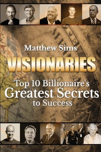 Visionaries: Top 10 Billionaire's Greatest Secrets to Success