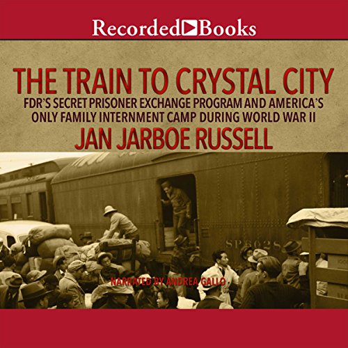 The Train to Crystal City: FDR's Secret Prisoner Exchange Program and America's Only Family Internment Camp During World War II