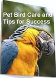 Pet Bird Care and Tips for Success - Thinking of Adding a Pet Bird to Your Family; Do You Know How to Take Care of It? Before You Buy a Pet Bird, Learn How to Take Care of It, Get This Book
