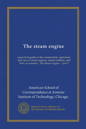 The steam engine: a practical guide to the construction, operation, and care of steam engines, steam turbines, and their accessories: The steam engine - part I