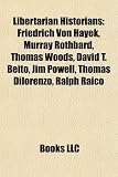 Libertarian Historians: Friedrich Von Hayek, Murray Rothbard, Thomas Woods, David T. Beito, Jim Powell, Thomas Dilorenzo, Ralph Raico