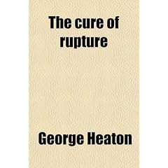 The Cure of Rupture; Reducible and Irreducible, Also of Varicocele and Hydrocele by New... by George Heaton