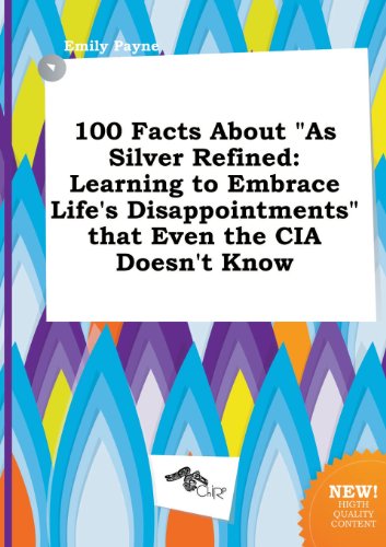 100 Facts about as Silver Refined: Learning to Embrace Life's Disappointments That Even the CIA Doesn't Know