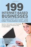 199 Internet-based Business You Can Start with Less Than One Thousand Dollars: Secrets, Techniques, and Strategies Ordinary People Use Every Day to Make Millions