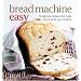 Bread Machine Easy: 70 Delicious Recipes That Make the Most of Your Machine