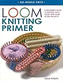 Loom Knitting Primer: A Beginner's Guide to Knitting on a Loom, with Over 30 Fun Projects (No-Needle Knits)
