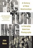 Picturing Men: A Century of Male Relationships in Everyday American Photography