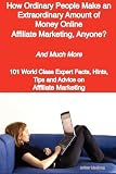 How Ordinary People Make an Extraordinary Amount of Money Online - Affiliate Marketing, Anyone? - And Much More - 101 World Class Expert Facts, Hints, Tips and Advice on Affiliate Marketing