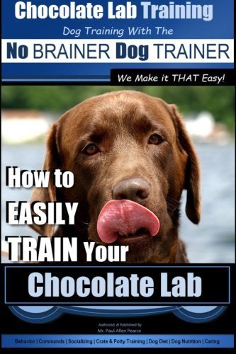 Chocolate Lab Training with the No BRAINER Dog TRAINER ~ We Make it THAT Easy! |: How to EASILY TRAIN Your Chocolate Lab (Volume 1) by Mr. Paul Allen Pearce (2015-07-14)