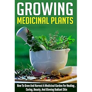 Growing Medicinal Plants - How to Grow and Harvest A Medicinal Garden for Healing, Curing, Beauty, And Glowing Radiant Skin (Growing And Harvesting Me