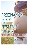 The Pregnancy Book for First Time Moms: The Ultimate Baby Care Guide