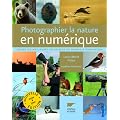 Photographier la nature en num�rique : Toutes les meilleures techniques du terrain � l'ordinateur