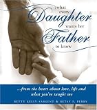 What Every Daughter Wants Her Father to Know: From the Heart about Life, Love and What You've Taught Me