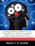 Creating a Network Model for the Integration of a Dynamic and Static Supervisory Control and Data Acquisition (SCADA) Test Environment @ CyberWar: Si Vis Pacem, Para Bellum